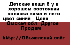 Детские вещи б.у в хорошем состоянии коляска зима и лето цвет синий › Цена ­ 5 000 - Омская обл. Другое » Продам   